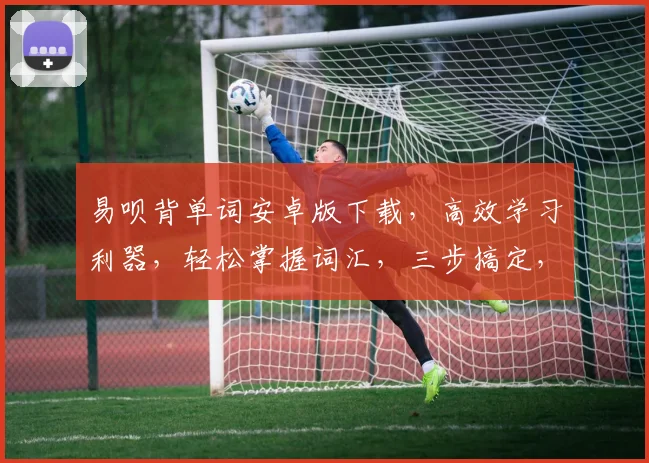 易呗背单词安卓版下载，高效学习利器，轻松掌握词汇，三步搞定，必备神器，不容错过