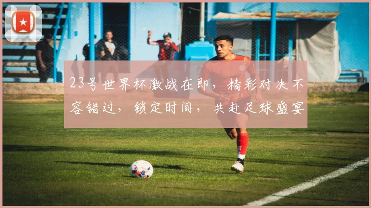 23号世界杯激战在即，精彩对决不容错过，锁定时间，共赴足球盛宴