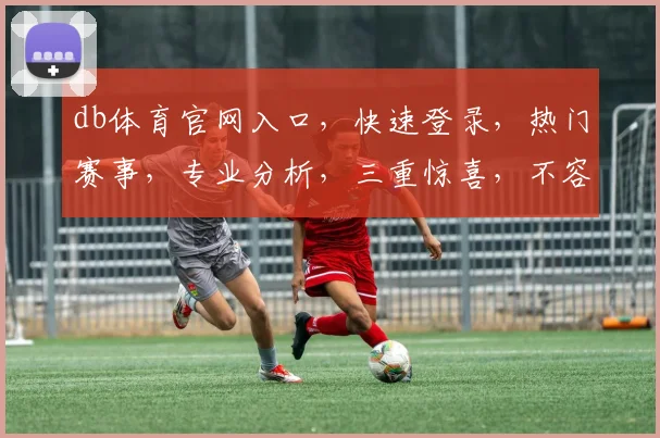 db体育官网入口，快速登录，热门赛事，专业分析，三重惊喜，不容错过