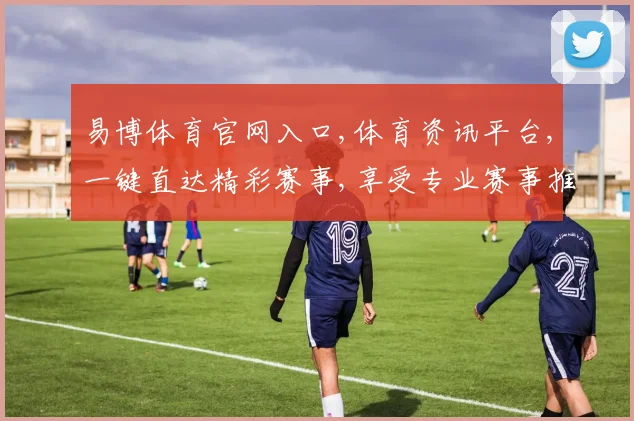易博体育官网入口,体育资讯平台,一键直达精彩赛事,享受专业赛事推荐,体验更佳