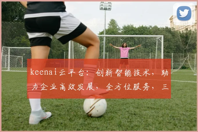 keenai云平台：创新智能技术，助力企业高效发展，全方位服务，三步打造云端生态圈