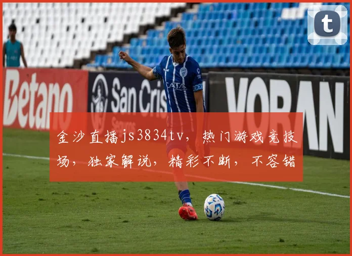 金沙直播js3834tv，热门游戏竞技场，独家解说，精彩不断，不容错过