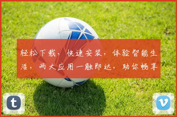 轻松下载，快速安装，体验智能生活，两大应用一触即达，助你畅享便捷时光