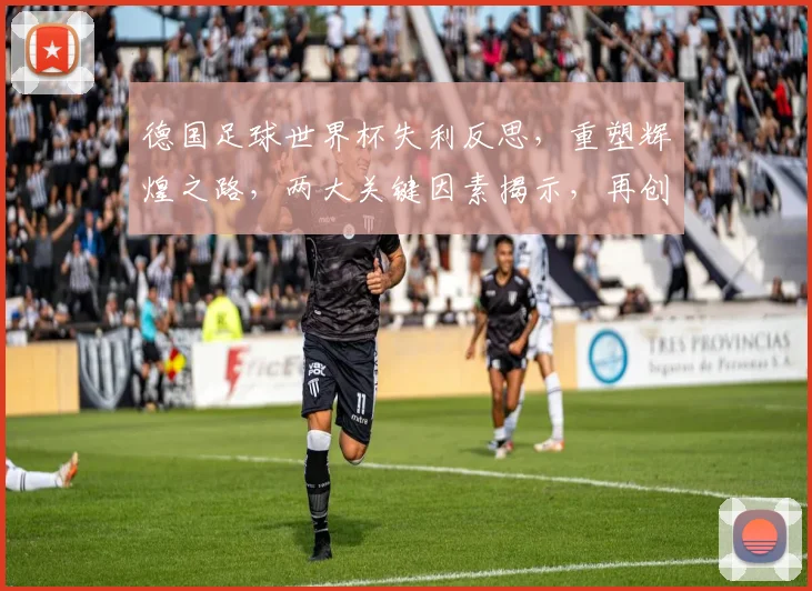 德国足球世界杯失利反思，重塑辉煌之路，两大关键因素揭示，再创佳绩可期