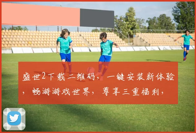 盛世2下载二维码，一键安装新体验，畅游游戏世界，尊享三重福利，不容错过