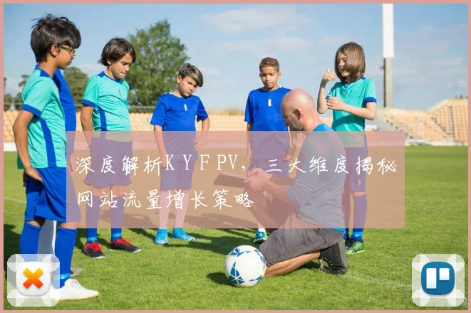 深度解析K Y F PV，三大维度揭秘网站流量增长策略
