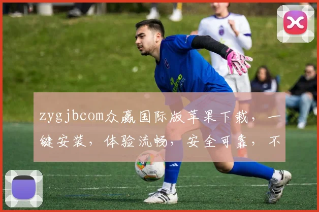 zygjbcom众赢国际版苹果下载，一键安装，体验流畅，安全可靠，不容错过，立即下载