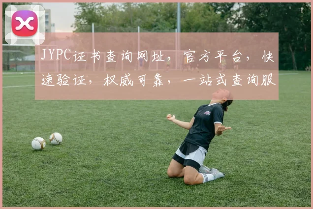 JYPC证书查询网址，官方平台，快速验证，权威可靠，一站式查询服务，三步即可。