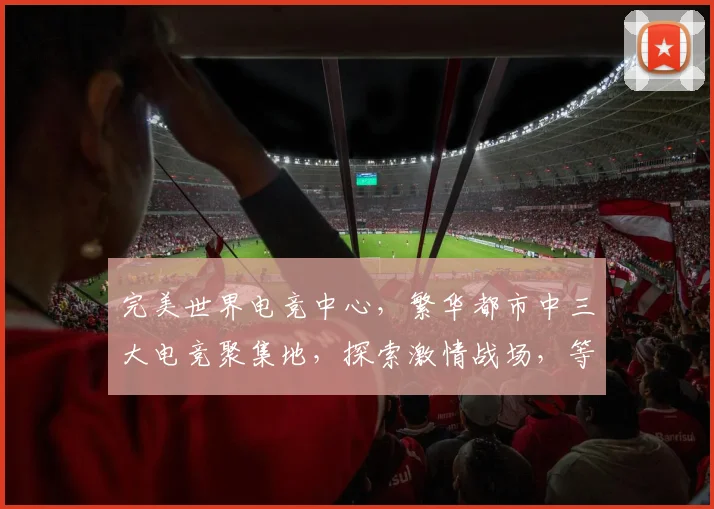 完美世界电竞中心，繁华都市中三大电竞聚集地，探索激情战场，等你来战