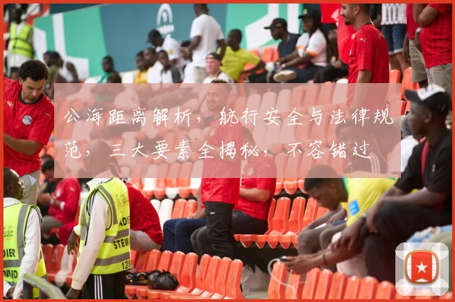 公海距离解析，航行安全与法律规范，三大要素全揭秘，不容错过