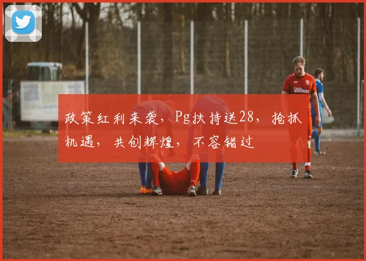 政策红利来袭，Pg扶持送28，抢抓机遇，共创辉煌，不容错过