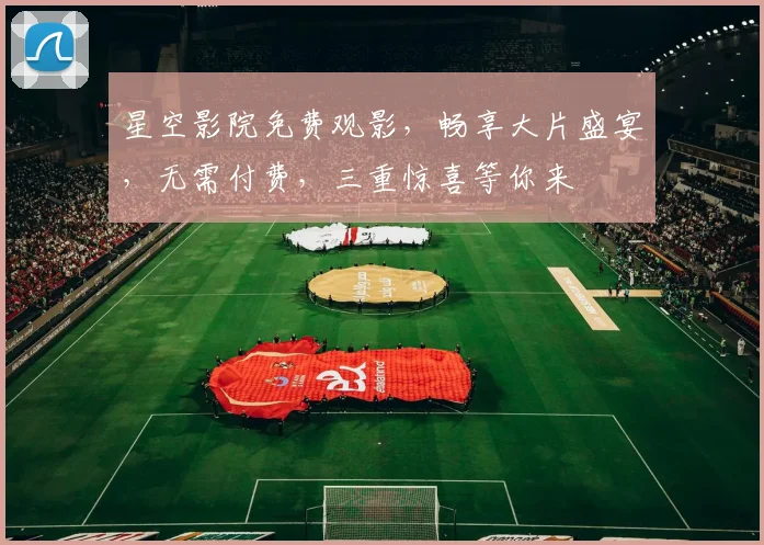 星空影院免费观影，畅享大片盛宴，无需付费，三重惊喜等你来